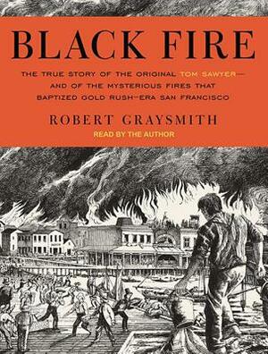 Black Fire: The True Story of the Original Tom Sawyer - And of the Mysterious Fires That Baptized Gold Rush-Era San Francisco by Robert Graysmith
