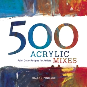 500 Acrylic Mixes: Paint Color Recipes for Artists by Sharon Finmark