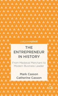 The Entrepreneur in History: From Medieval Merchant to Modern Business Leader by M. Casson
