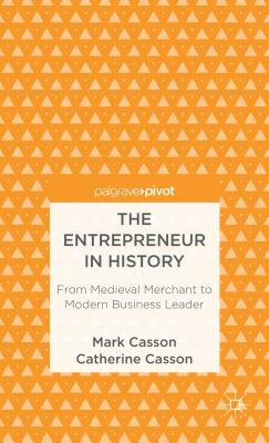 The Entrepreneur in History: From Medieval Merchant to Modern Business Leader by M. Casson