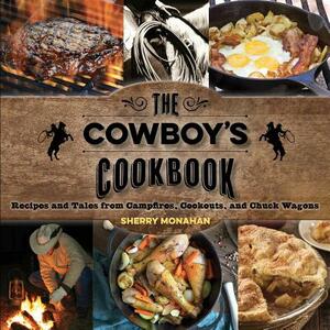 The Cowboy's Cookbook: Recipes and Tales from Campfires, Cookouts, and Chuck Wagons by Sherry Monahan