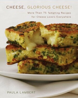 Cheese, Glorious Cheese: More Than 75 Tempting Recipes for Cheese Lovers Everywhere by Paula Lambert