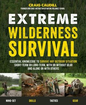 Extreme Wilderness Survival: Essential Knowledge to Survive Any Outdoor Situation Short-Term or Long-Term, with or Without Gear and Alone or with O by Craig Caudill