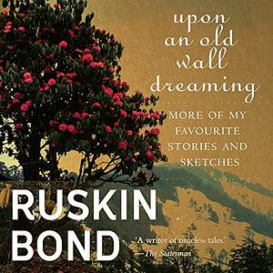 Upon an Old Wall Dreaming: More of My Favourite Stories and Sketches by Ruskin Bond