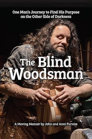 The Blind Woodsman: One Man's Journey to Find His Purpose on the Other Side of Darkness by Anni Furniss, John Furniss