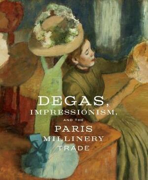Degas, Impressionism, and the Paris Millinery Trade by Esther Bell, Simon Kelly
