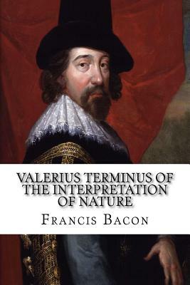 Valerius Terminus of the Interpretation of Nature by Sir Francis Bacon