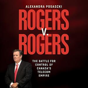 Rogers v. Rogers: The Battle for Control of Canada's Telecom Empire by Alexandra Posadzki