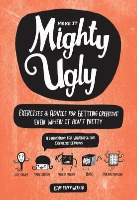 Mighty Ugly: Exercises and Advice for Getting Creative Even When It Ain't Pretty by Kim Piper Werker, Kate Bingamam-Burt
