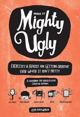 Mighty Ugly: Exercises and Advice for Getting Creative Even When It Ain't Pretty by Kate Bingamam-Burt, Kim Piper Werker