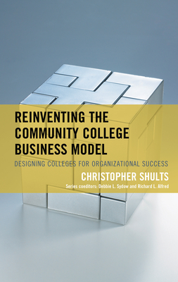 Reinventing the Community College Business Model: Designing Colleges for Organizational Success by Christopher Shults