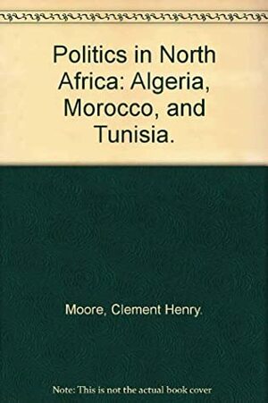 Politics in North Africa: Algeria, Morocco, and Tunisia by Clement Henry Moore