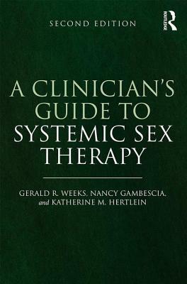 A Clinician's Guide to Systemic Sex Therapy: Gerald R. Weeks, Nancy Gambescia, and Katherine M. Hertlein by Gerald R. Weeks, Nancy Gambescia, Katherine M. Hertlein