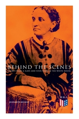 Behind the Scenes: Thirty Years a Slave and Four Years in the White House: True Story of a Black Women Who Worked for Mrs. Lincoln and Mr by Elizabeth Keckley