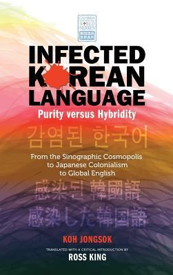 Infected Korean Language, Purity Versus Hybridity: From the Sinographic Cosmopolis to Japanese Colonialism to Global English by Chong-Sok Ko, Jongsok Koh