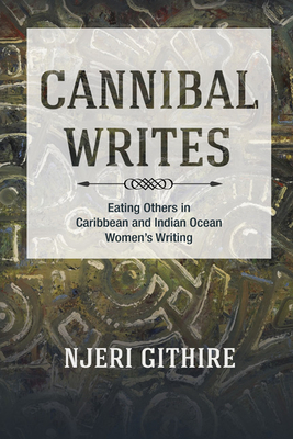 Cannibal Writes: Eating Others in Caribbean and Indian Ocean Women's Writing by Njeri Githire