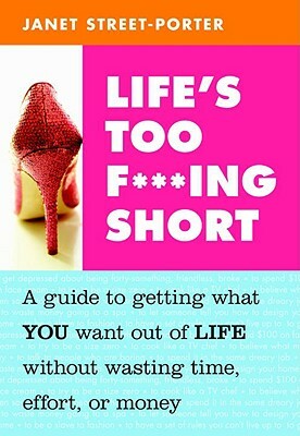 Life's Too F***ing Short: A Guide to Getting What You Want Out of Life Without Wasting Time, Effort, or Money by Janet Street-Porter