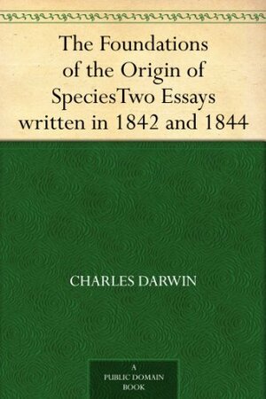 The Foundations of the Origin of Species Two Essays written in 1842 & 1844 by Francis Darwin, Charles Darwin