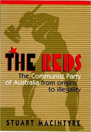 The Reds: The Communist Party of Australia from Origins to Illegality by Stuart Macintyre