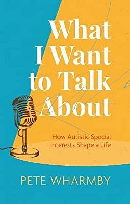 What I Want to Talk About: How Autistic Special Interests Shape a Life by Pete Wharmby
