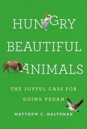 Hungry Beautiful Animals: The Joyful Case for Going Vegan by Matthew C. Halteman