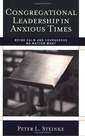 Congregational Leadership in Anxious Times: Being Calm and Courageous No Matter What by Peter L. Steinke