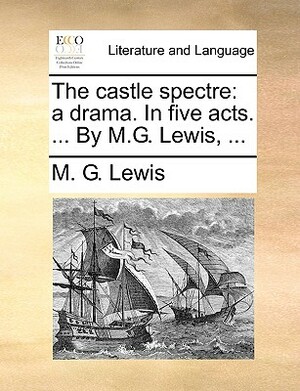 The Castle Spectre: A Drama. in Five Acts. ... by M.G. Lewis, ... by M. G. Lewis