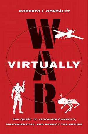 War Virtually: The Quest to Automate Conflict, Militarize Data, and Predict the Future by Roberto J. González