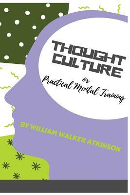 Thought-Culture: Or Practical Mental Training by William Walker Atkinson