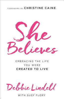 She Believes: Embracing the Life You Were Created to Live by Debbie Lindell, Susy Flory