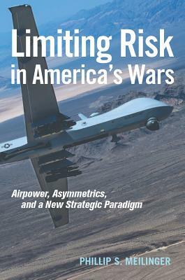 Limiting Risk in America's Wars: Airpower, Asymmetrics, and a New Strategic Paradigm by Phillip S. Meilinger