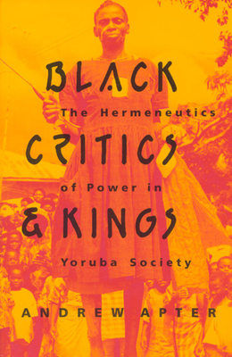 Black Critics and Kings: The Hermeneutics of Power in Yoruba Society by Andrew Apter