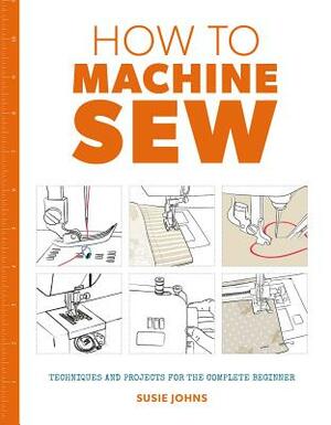 How to Machine Sew: Techniques and Projects for the Complete Beginner by Susie Johns