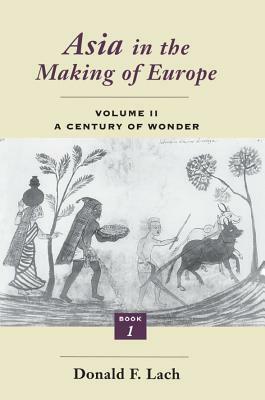 Asia in the Making of Europe, Volume II, Volume 2: A Century of Wonder. Book 1: The Visual Arts by Donald F. Lach