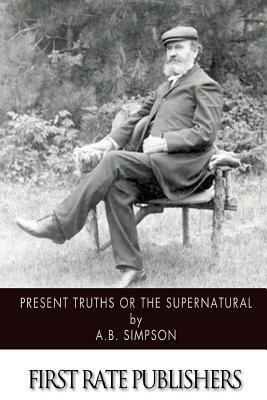 Present Truths or the Supernatural by A. B. Simpson