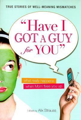 Have I Got a Guy for You: What Really Happens When Mom Fixes You Up by Rebecca Bloom, Sara Barron, Benita Gold, Aury Wallington, Molly Prather, Leora Klein, Alix Strauss, Brenda Scott Royce, Rachel Sklar