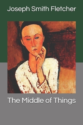 The Middle of Things by Joseph Smith Fletcher