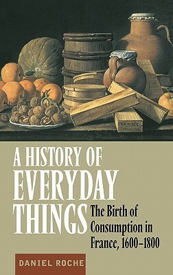 A History of Everyday Things: The Birth of Consumption in France, 1600-1800 by Daniel Roche