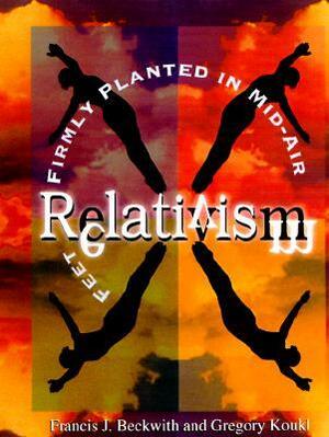 Relativism: Feet Firmly Planted in Mid-Air by Francis J. Beckwith, Gregory Koukl