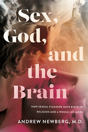 Sex, God, and the Brain: How Sexual Pleasure Gave Birth to Religion and a Whole Lot More by Andrew Newberg