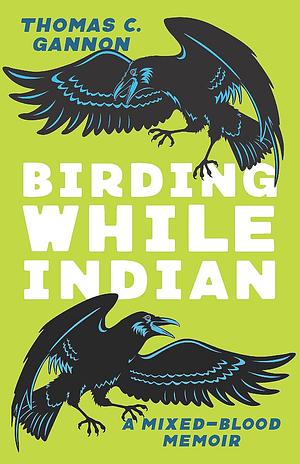 Birding While Indian: A Mixed-Blood Memoir by Thomas C. Gannon