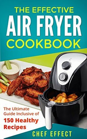 The Effective Air Fryer Cookbook: The Ultimate Guide Inclusive of 150 Healthy Recipes by Chef Effect