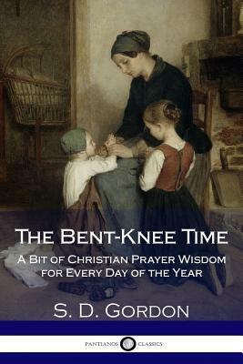 The Bent-Knee Time: A Bit of Christian Prayer Wisdom for Every Day of the Year by S. D. Gordon