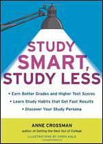 Study Smart, Study Less: Earn Better Grades and Higher Test Scores, Learn Study Habits That Get Fast Results, and Discover Your Study Persona by Anne Crossman