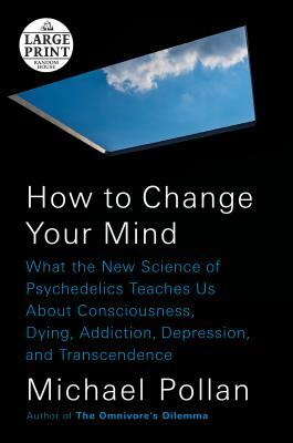 How to Change Your Mind: What the New Science of Psychedelics Teaches Us about Consciousness, Dying, Addiction, Depression, and Transcendence by Michael Pollan