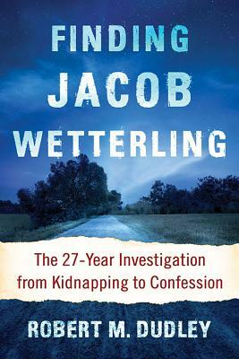 Finding Jacob Wetterling: The 27-Year Investigation from Kidnapping to Confession by Robert M. Dudley