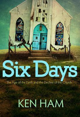 Six Days: The Age of the Earth and the Decline of the Church by Ken Ham