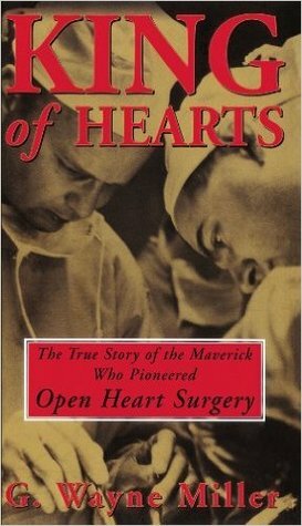 King of Hearts: The True Story of the Maverick Who Pioneered Open Heart Surgery by G. Wayne Miller
