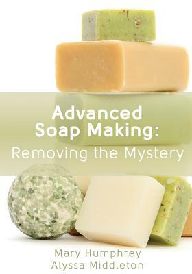 Advanced Soap Making: Removing the Mystery by Mary Humphrey, Alyssa Middleton