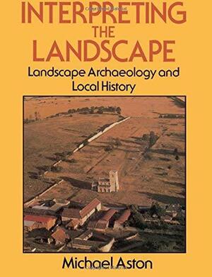 Interpreting the Landscape: Landscape Archaeology and Local History by Michael Aston